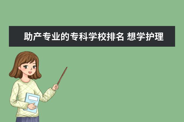 助产专业的专科学校排名 想学护理专业,上什么专科学校好?
