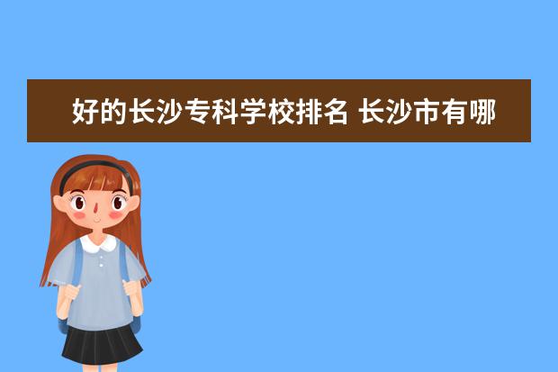 好的长沙专科学校排名 长沙市有哪些好的专科学校?