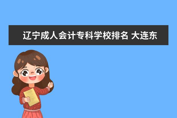 辽宁成人会计专科学校排名 大连东财到底是什么水平的学校?和东财有什么关系。...