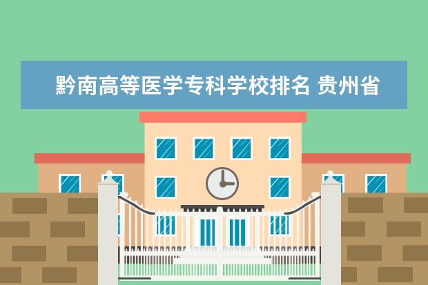 黔南高等医学专科学校排名 贵州省专科学校排名前十的有哪些