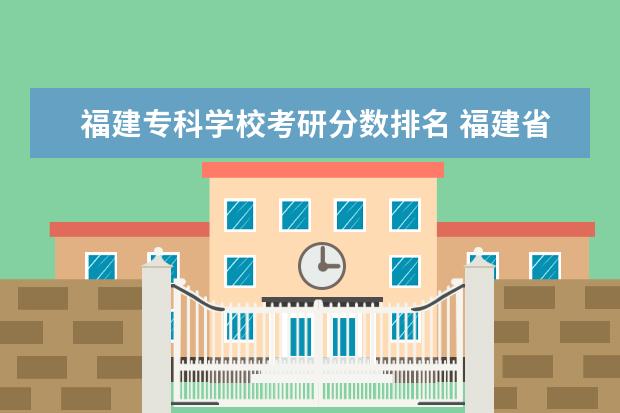 福建专科学校考研分数排名 福建省考研分数线