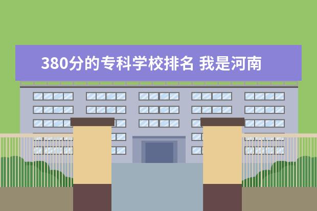 380分的专科学校排名 我是河南考生今年考了380分可以上河南省的哪些大专...