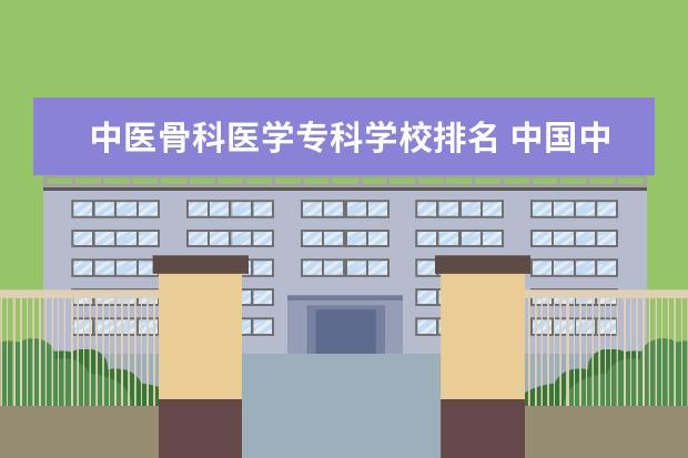 中医骨科医学专科学校排名 中国中医科学院,北京中医药大学,上海中医药大学.这...