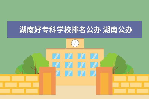 湖南好专科学校排名公办 湖南公办专科学校排名