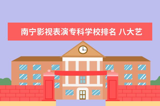 南宁影视表演专科学校排名 八大艺术学院是哪几个?