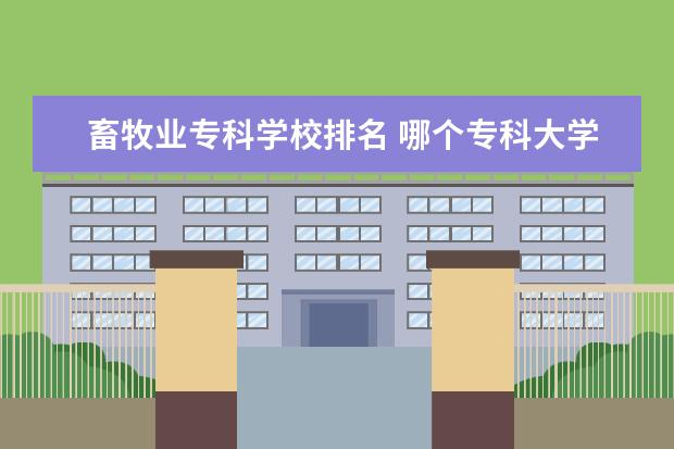 畜牧业专科学校排名 哪个专科大学的畜牧业最好