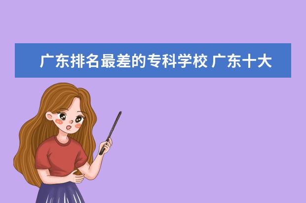 广东排名最差的专科学校 广东十大专科学校排名