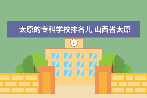 太原的专科学校排名儿 山西省太原市专科学校排名???(至少5个)