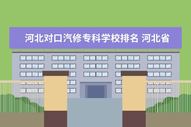 河北对口汽修专科学校排名 河北省好的汽修学校排名