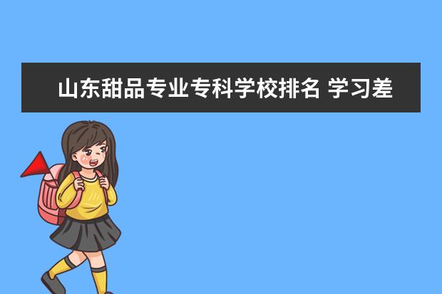 山东甜品专业专科学校排名 学习差初中毕业学什么技术好?