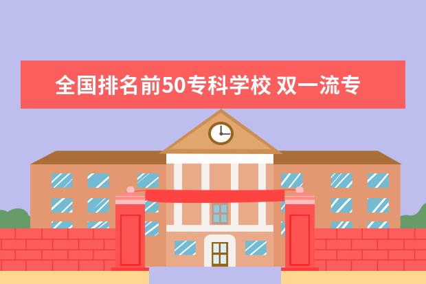 全国排名前50专科学校 双一流专科学校排名全国