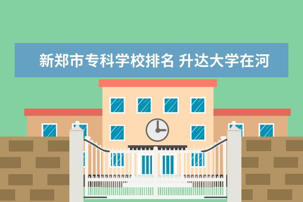 新郑市专科学校排名 升达大学在河南省的排名