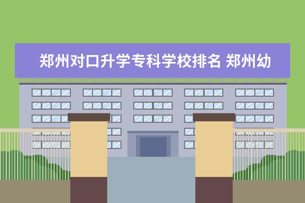 郑州对口升学专科学校排名 郑州幼儿师范高等专科学校对口升学分数线