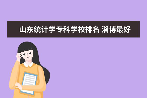 山东统计学专科学校排名 淄博最好的大学是哪个