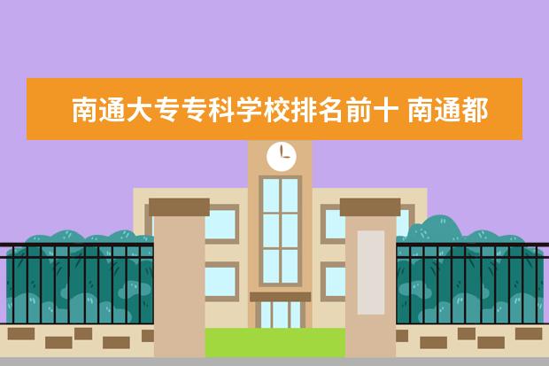 南通大专专科学校排名前十 南通都有哪些专科学校