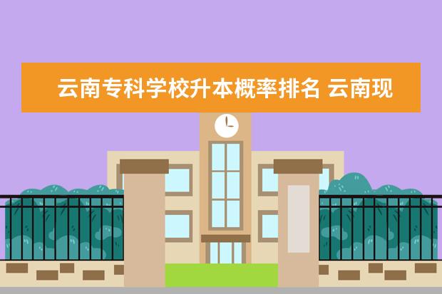 云南专科学校升本概率排名 云南现代职业学院专升本概率