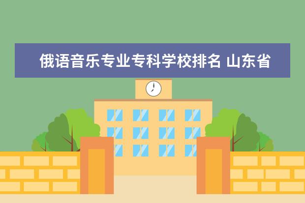 俄语音乐专业专科学校排名 山东省大学哪些专业好