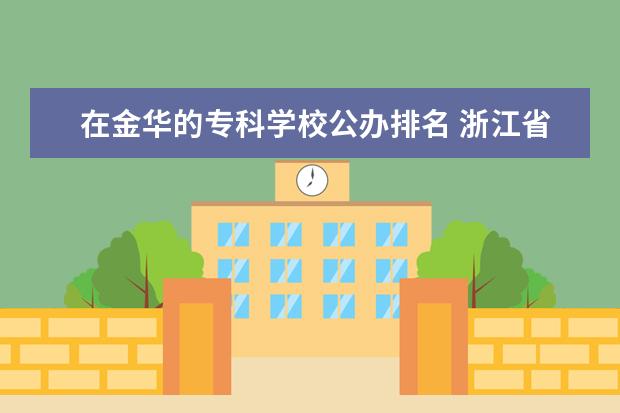 在金华的专科学校公办排名 浙江省专科排名前十的学校