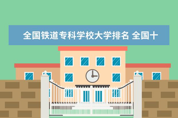 全国铁道专科学校大学排名 全国十大铁路专科学校排名