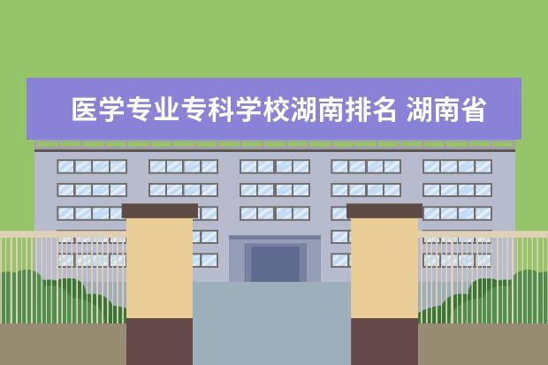 医学专业专科学校湖南排名 湖南省前十卫校排名