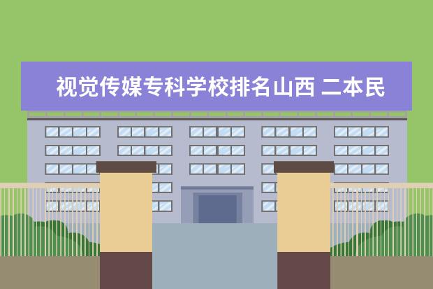 视觉传媒专科学校排名山西 二本民办大学排名