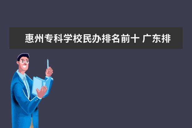 惠州专科学校民办排名前十 广东排名前十的专科院校有哪些