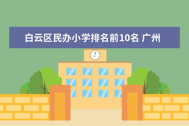 白云区民办小学排名前10名 广州白云区前十名小学