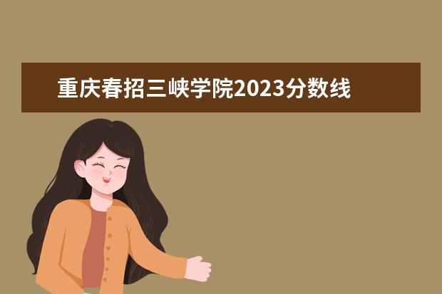 重庆春招三峡学院2023分数线 三峡大学录取分数线2023