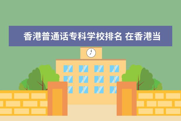 香港普通话专科学校排名 在香港当普通话教师的学历要求