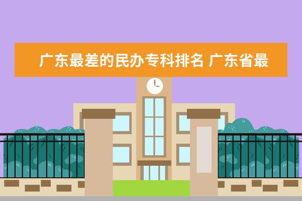 广东最差的民办专科排名 广东省最差二十所大专