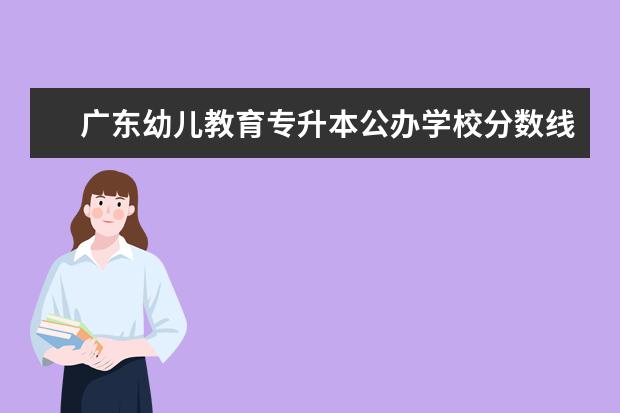 广东幼儿教育专升本公办学校分数线 广东专升本录取分数线2023