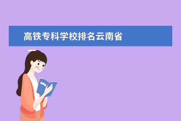 高铁专科学校排名云南省 
  一、云南工程职业学院新生宿舍条件几人间