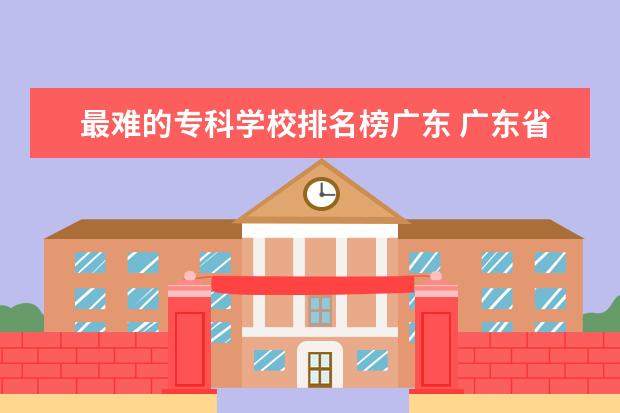 最难的专科学校排名榜广东 广东省排名前十的专科学校