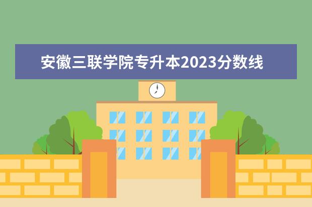 安徽三联学院专升本2023分数线 安徽三联专升本调剂最低分数