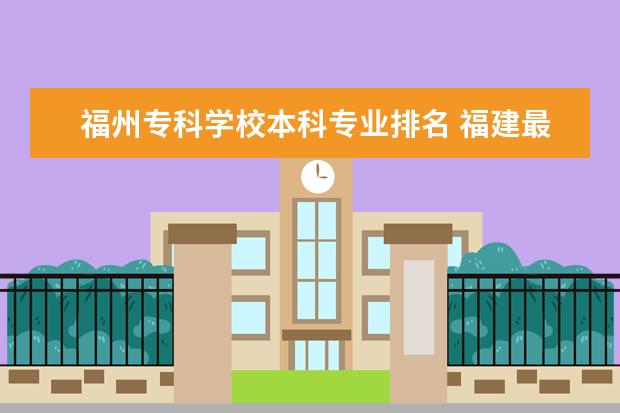 福州专科学校本科专业排名 福建最好的大专学校排名