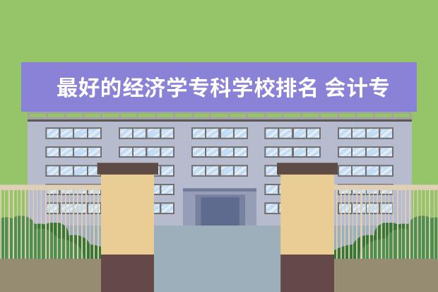 最好的经济学专科学校排名 会计专业的专科学校排名