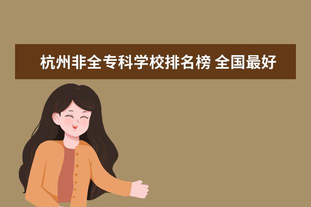 杭州非全专科学校排名榜 全国最好的技术学校排名?