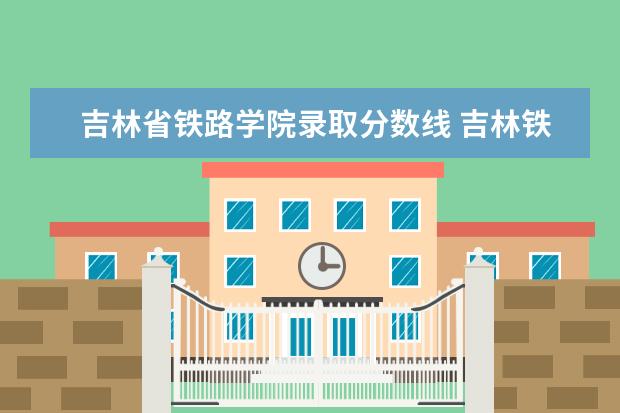 吉林省铁路学院录取分数线 吉林铁路学校单招录取分数线