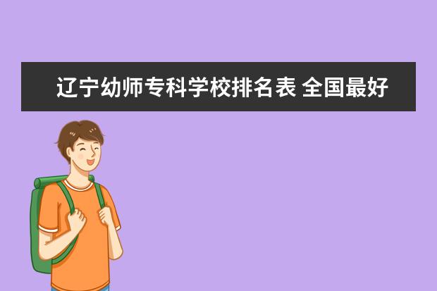 辽宁幼师专科学校排名表 全国最好的技术学校排名?