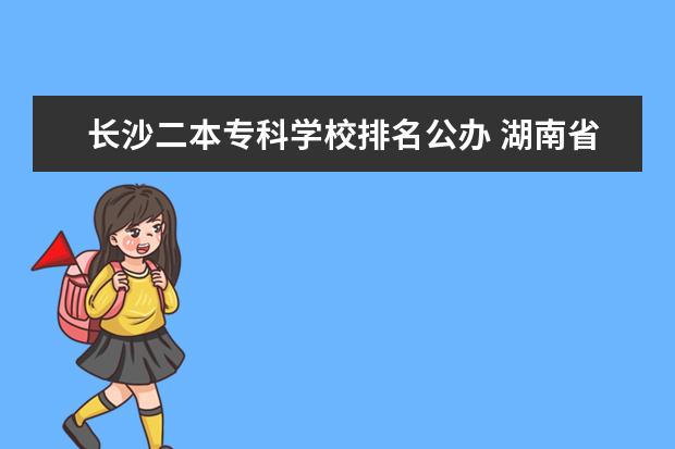 长沙二本专科学校排名公办 湖南省二本院校(湖南省二本院校排名榜)