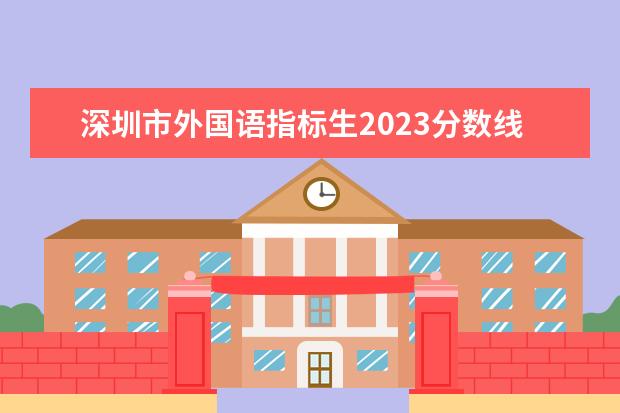 深圳市外国语指标生2023分数线 深圳中考分数线与录取线2023