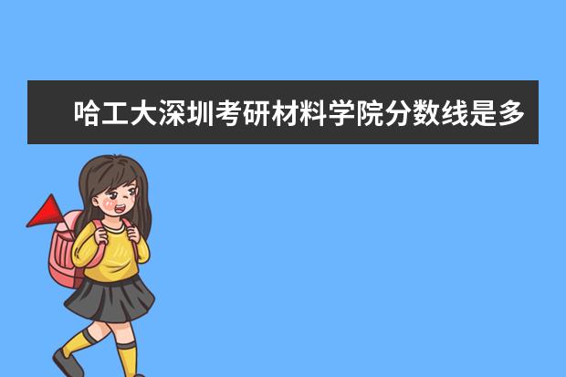 哈工大深圳考研材料学院分数线是多少 2023年哈尔滨工业大学考研录取成绩分数线是多少？