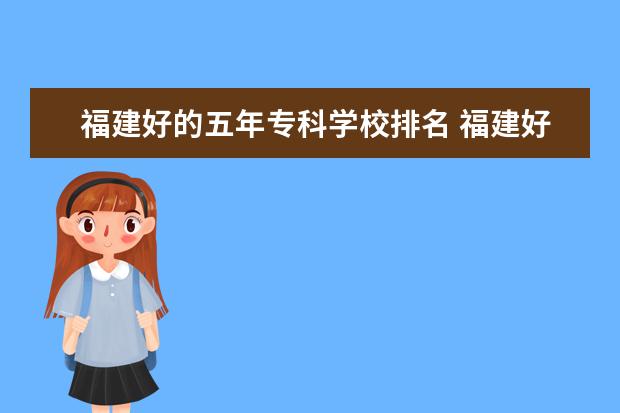 福建好的五年专科学校排名 福建好的专科学校