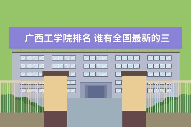 广西工学院排名 谁有全国最新的三批本科排名？最好能推荐几所环境好的！