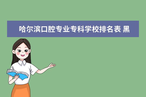 哈尔滨口腔专业专科学校排名表 黑龙江口腔学校有哪些
