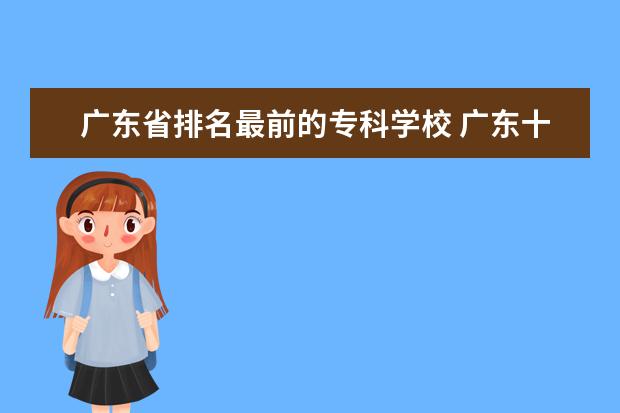 广东省排名最前的专科学校 广东十大大专排名榜