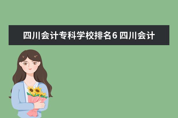 四川会计专科学校排名6 四川会计类专科学校排名、招生联系方式和详细资料?...