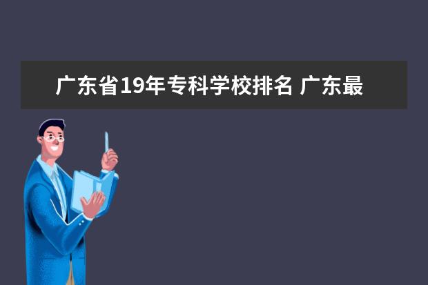 广东省19年专科学校排名 广东最好的公办大专排名前20
