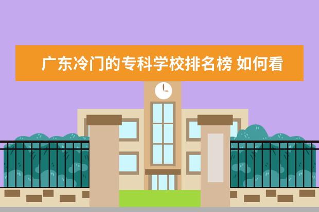 广东冷门的专科学校排名榜 如何看待广东财经大学“本升专”?