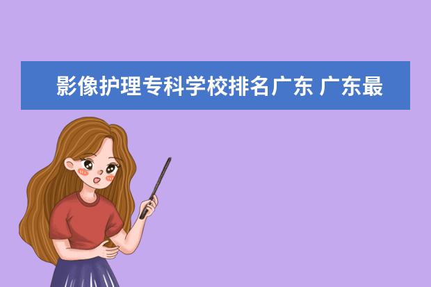 影像护理专科学校排名广东 广东最低分的医科大学